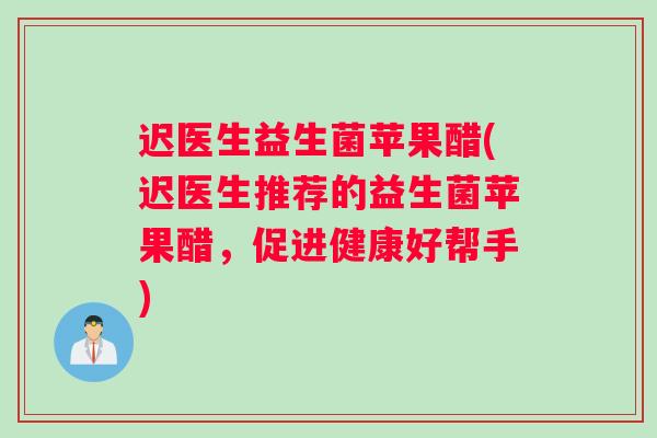 迟医生益生菌苹果醋(迟医生推荐的益生菌苹果醋，促进健康好帮手)