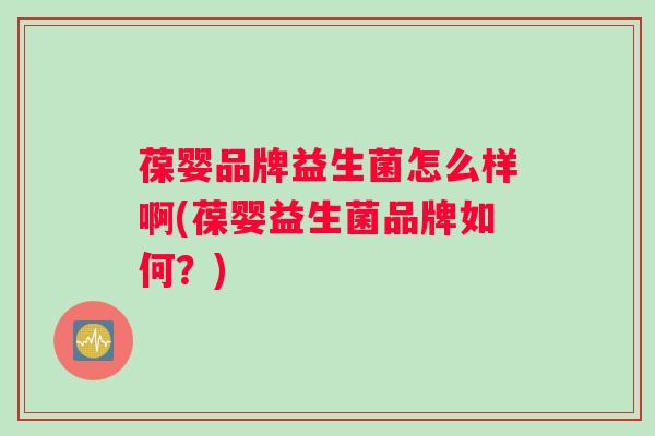 葆婴品牌益生菌怎么样啊(葆婴益生菌品牌如何？)