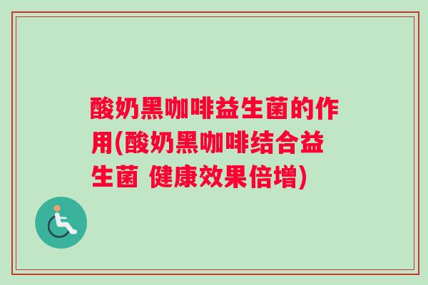 酸奶黑咖啡益生菌的作用(酸奶黑咖啡结合益生菌 健康效果倍增)