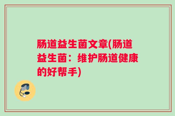 肠道益生菌文章(肠道益生菌:维护肠道健康的好帮手) 肠道益生菌文章(肠道益生菌:维护肠道健康的好帮手)