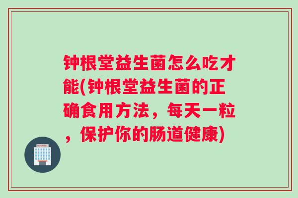 钟根堂益生菌怎么吃才能(钟根堂益生菌的正确食用方法，每天一粒，保护你的肠道健康)
