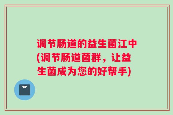 调节肠道的益生菌江中(调节肠道菌群，让益生菌成为您的好帮手)