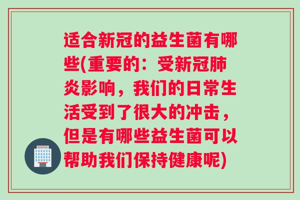 适合新冠的益生菌有哪些(重要的：受新冠炎影响，我们的日常生活受到了很大的冲击，但是有哪些益生菌可以帮助我们保持健康呢)