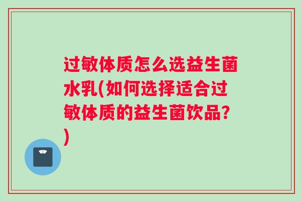 过敏体质怎么选益生菌水乳(如何选择适合过敏体质的益生菌饮品？)