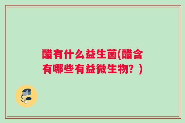 醋有什么益生菌(醋含有哪些有益微生物？)