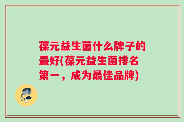 葆元益生菌什么牌子的好(葆元益生菌排名第一,成为佳品牌) 葆元益生菌什么牌子的好(葆元益生菌排名第一,成为佳品牌)