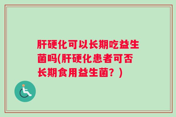 肝硬化可以长期吃益生菌吗(肝硬化患者可否长期食用益生菌？)