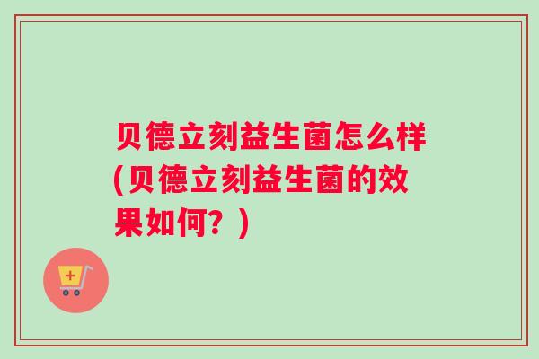 贝德立刻益生菌怎么样(贝德立刻益生菌的效果如何？)