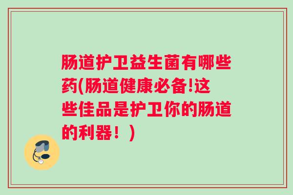 肠道护卫益生菌有哪些药(肠道健康必备!这些佳品是护卫你的肠道的利器!) 肠道护卫益生菌有哪些药(肠道健康必备!这些佳品是护卫你的肠道的利器!)