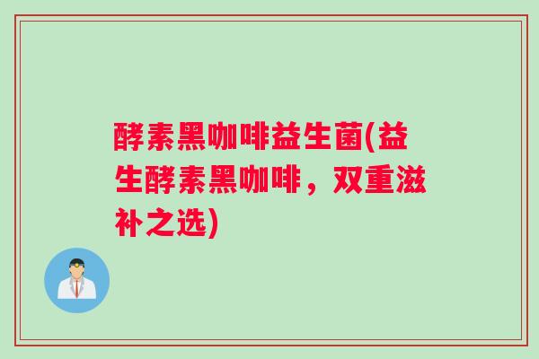 酵素黑咖啡益生菌(益生酵素黑咖啡，双重滋补之选)