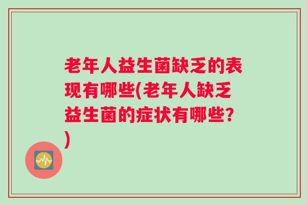 老年人益生菌缺乏的表现有哪些(老年人缺乏益生菌的症状有哪些？)