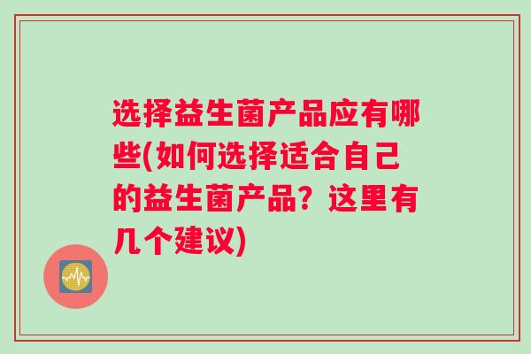 选择益生菌产品应有哪些(如何选择适合自己的益生菌产品？这里有几个建议)