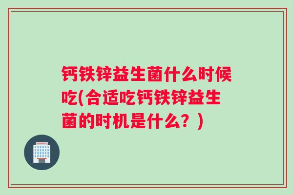 钙铁锌益生菌什么时候吃(合适吃钙铁锌益生菌的时机是什么？)