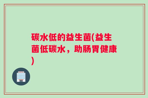 碳水低的益生菌(益生菌低碳水，助肠胃健康)