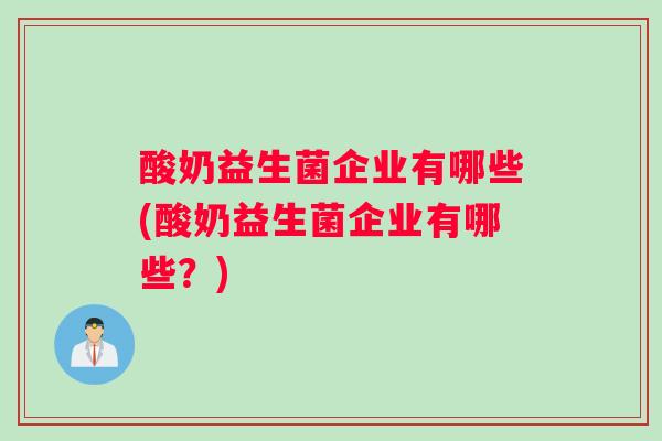 酸奶益生菌企业有哪些(酸奶益生菌企业有哪些？)