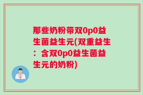 那些奶粉带双0p0益生菌益生元(双重益生：含双0p0益生菌益生元的奶粉)