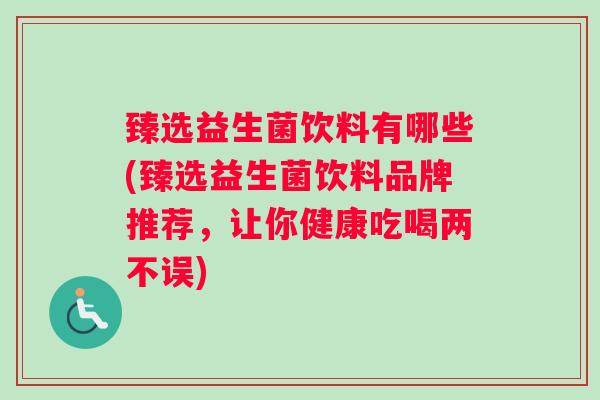臻选益生菌饮料有哪些(臻选益生菌饮料品牌推荐，让你健康吃喝两不误)