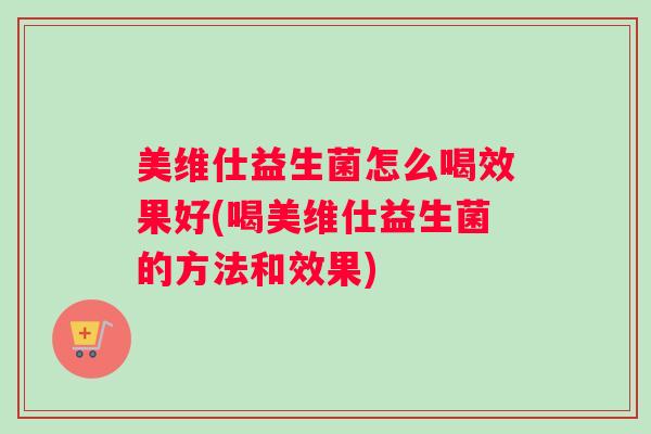 美维仕益生菌怎么喝效果好(喝美维仕益生菌的方法和效果) 美维仕益生菌怎么喝效果好(喝美维仕益生菌的方法和效果)