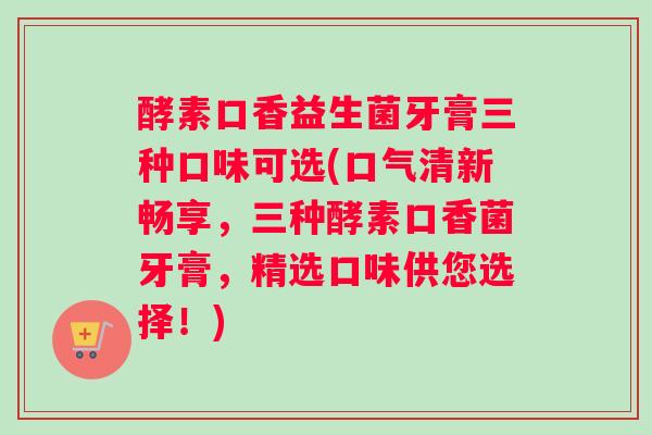 酵素口香益生菌牙膏三种口味可选(口气清新畅享，三种酵素口香菌牙膏，精选口味供您选择！)