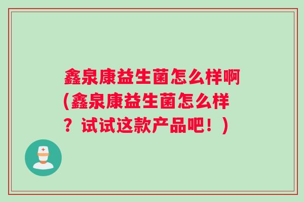 鑫泉康益生菌怎么样啊(鑫泉康益生菌怎么样？试试这款产品吧！)