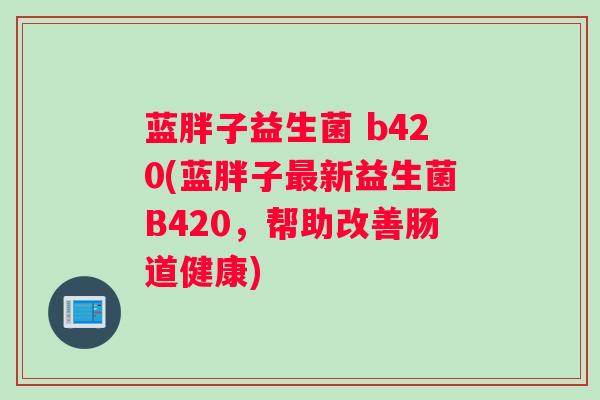蓝胖子益生菌 b420(蓝胖子新益生菌B420，帮助改善肠道健康)