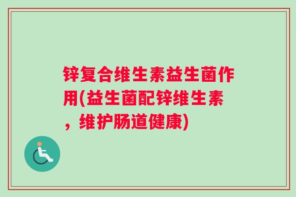锌复合维生素益生菌作用(益生菌配锌维生素，维护肠道健康)