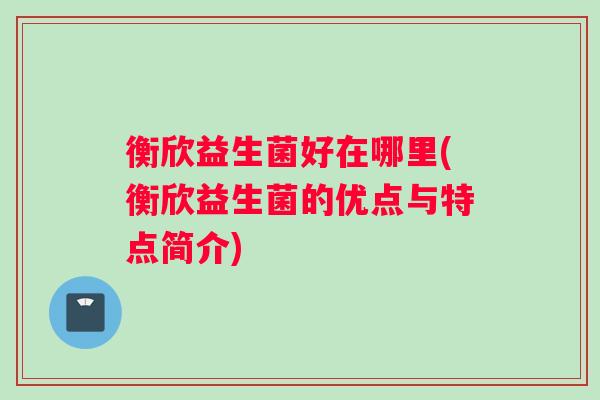 衡欣益生菌好在哪里(衡欣益生菌的优点与特点简介)