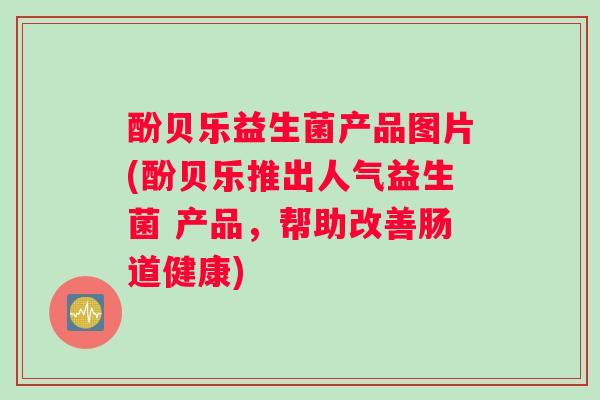 酚贝乐益生菌产品图片(酚贝乐推出人气益生菌 产品，帮助改善肠道健康)