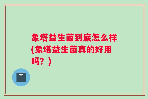 象塔益生菌到底怎么样(象塔益生菌真的好用吗？)