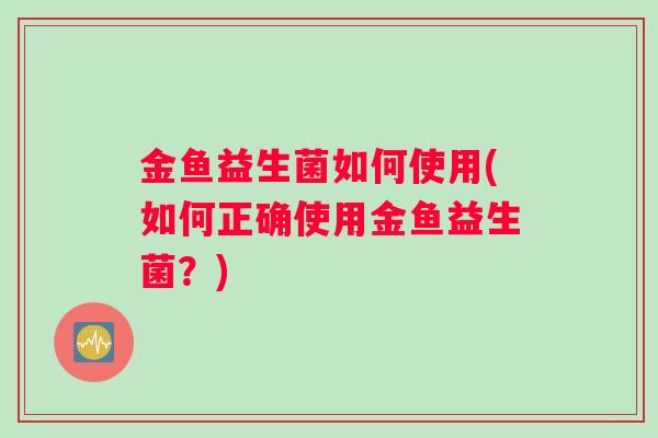 金鱼益生菌如何使用(如何正确使用金鱼益生菌？)