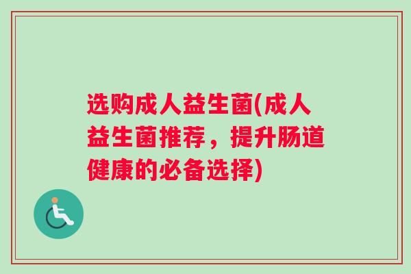 选购成人益生菌(成人益生菌推荐，提升肠道健康的必备选择)