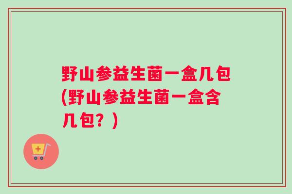 野山参益生菌一盒几包(野山参益生菌一盒含几包？)