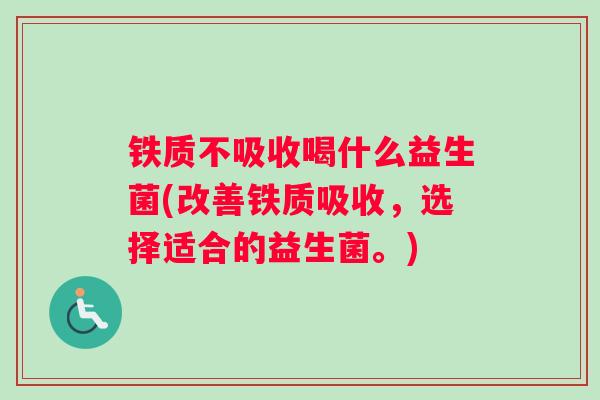 铁质不吸收喝什么益生菌(改善铁质吸收，选择适合的益生菌。)