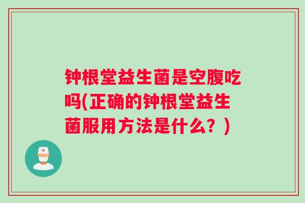 钟根堂益生菌是空腹吃吗(正确的钟根堂益生菌服用方法是什么？)