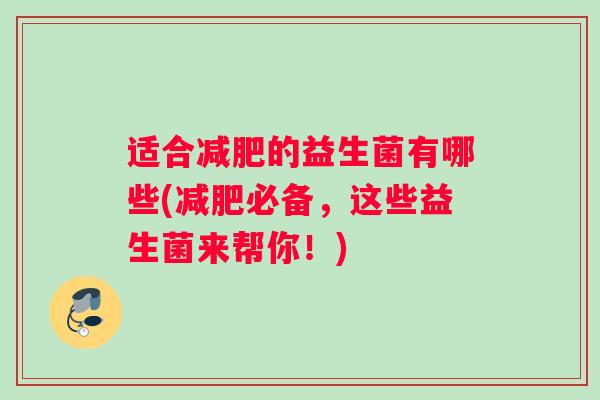 适合减肥的益生菌有哪些(减肥必备，这些益生菌来帮你！)