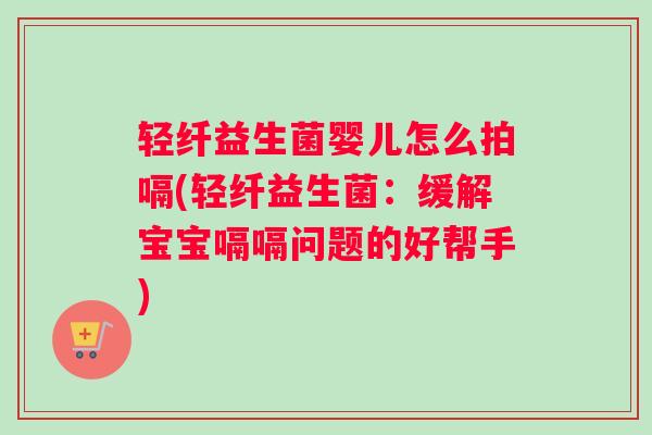 轻纤益生菌婴儿怎么拍嗝(轻纤益生菌：缓解宝宝嗝嗝问题的好帮手)