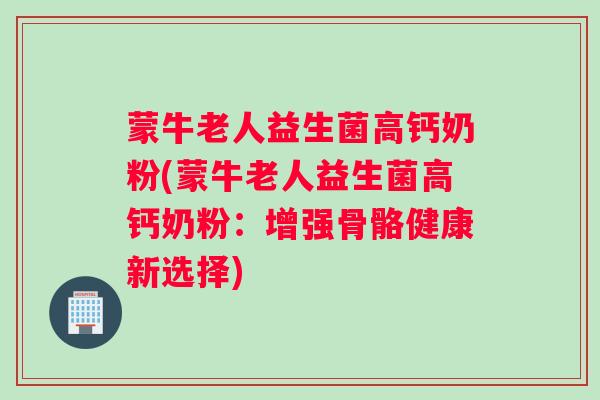 蒙牛老人益生菌高钙奶粉(蒙牛老人益生菌高钙奶粉:增强骨骼健康新选择) 蒙牛老人益生菌高钙奶粉(蒙牛老人益生菌高钙奶粉:增强骨骼健康新选择)