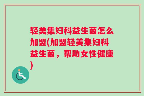 轻美集妇科益生菌怎么加盟(加盟轻美集妇科益生菌，帮助女性健康)