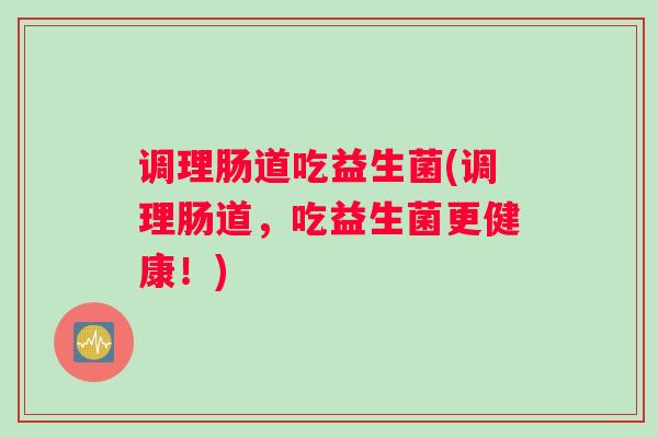 调理肠道吃益生菌(调理肠道，吃益生菌更健康！)