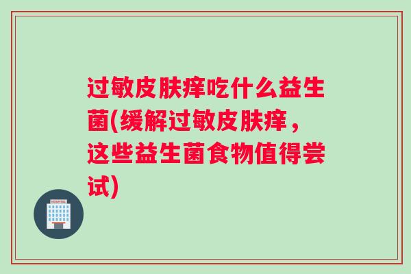 过敏皮肤痒吃什么益生菌(缓解过敏皮肤痒，这些益生菌食物值得尝试)