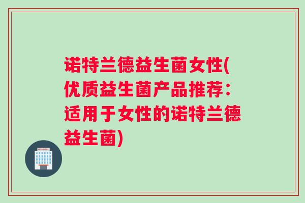 诺特兰德益生菌女性(优质益生菌产品推荐：适用于女性的诺特兰德益生菌)