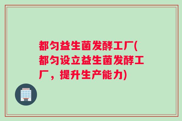 都匀益生菌发酵工厂(都匀设立益生菌发酵工厂,提升生产能力) 都匀益生菌发酵工厂(都匀设立益生菌发酵工厂,提升生产能力)
