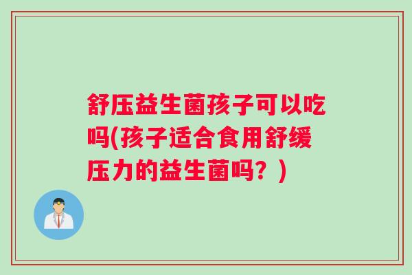 舒压益生菌孩子可以吃吗(孩子适合食用舒缓压力的益生菌吗？)