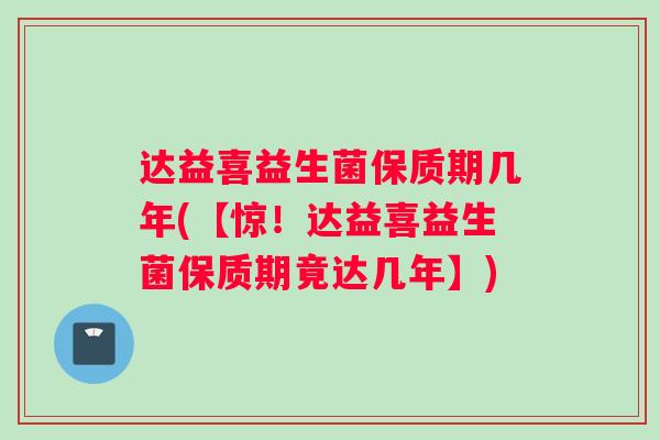 达益喜益生菌保质期几年(【惊！达益喜益生菌保质期竟达几年】)
