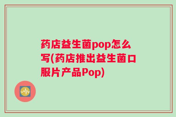 药店益生菌pop怎么写(药店推出益生菌口服片产品Pop)