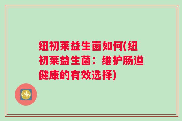 纽初莱益生菌如何(纽初莱益生菌:维护肠道健康的有效选择) 纽初莱益生菌如何(纽初莱益生菌:维护肠道健康的有效选择)