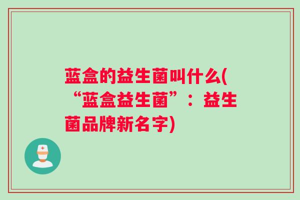 蓝盒的益生菌叫什么(“蓝盒益生菌”：益生菌品牌新名字)