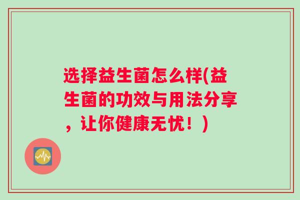 选择益生菌怎么样(益生菌的功效与用法分享，让你健康无忧！)