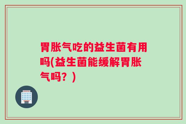 胃胀气吃的益生菌有用吗(益生菌能缓解胃胀气吗？)
