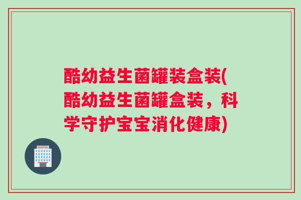 酷幼益生菌罐装盒装(酷幼益生菌罐盒装,科学守护宝宝消化健康) 酷幼益生菌罐装盒装(酷幼益生菌罐盒装,科学守护宝宝消化健康)